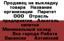 Продавец на выкладку товара › Название организации ­ Паритет, ООО › Отрасль предприятия ­ Алкоголь, напитки › Минимальный оклад ­ 20 000 - Все города Работа » Вакансии   . Алтайский край,Алейск г.